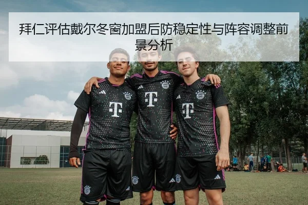 拜仁评估戴尔冬窗加盟后防稳定性与阵容调整前景分析
